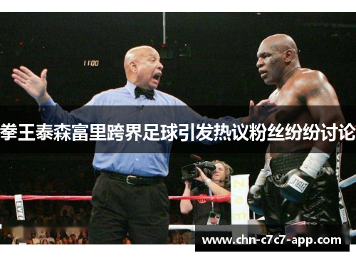 拳王泰森富里跨界足球引发热议粉丝纷纷讨论