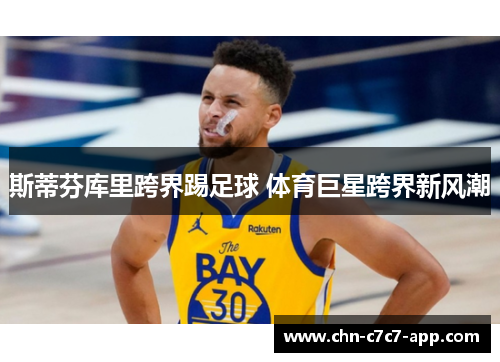 斯蒂芬库里跨界踢足球 体育巨星跨界新风潮 斯蒂芬库里跨界踢足球 体育巨星跨界新风潮