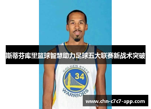 斯蒂芬库里篮球智慧助力足球五大联赛新战术突破 斯蒂芬库里篮球智慧助力足球五大联赛新战术突破