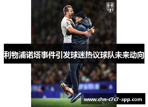 利物浦诺塔事件引发球迷热议球队未来动向