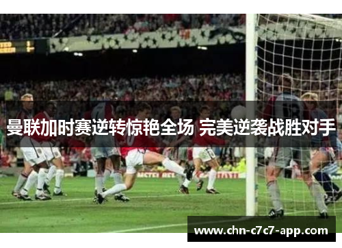 曼联加时赛逆转惊艳全场 完美逆袭战胜对手 曼联加时赛逆转惊艳全场 完美逆袭战胜对手